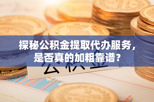 衡阳探秘公积金提取代办服务，是否真的加粗靠谱？