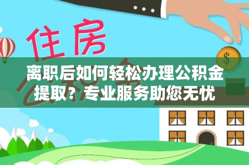 衡阳离职后如何轻松办理公积金提取？专业服务助您无忧