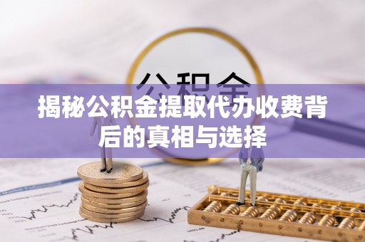 衡阳揭秘公积金提取代办收费背后的真相与选择