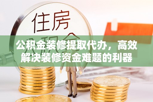 衡阳公积金装修提取代办，高效解决装修资金难题的利器