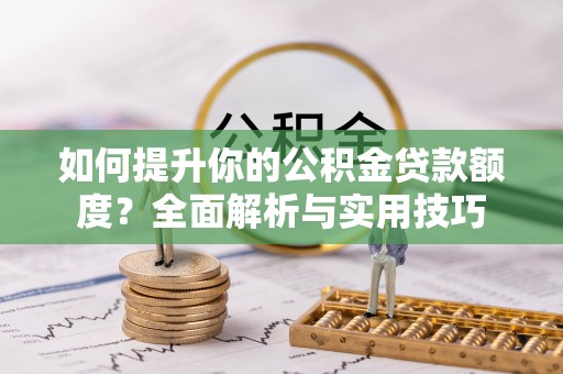 衡阳如何提升你的公积金贷款额度？全面解析与实用技巧