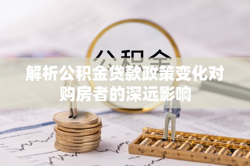 衡阳解析公积金贷款政策变化对购房者的深远影响