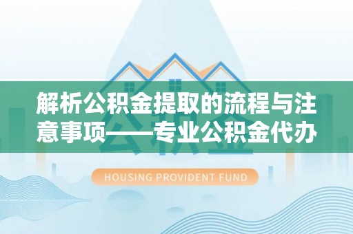 衡阳解析公积金提取的流程与注意事项——专业公积金代办提取咨询服务