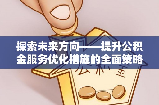 衡阳探索未来方向——提升公积金服务优化措施的全面策略