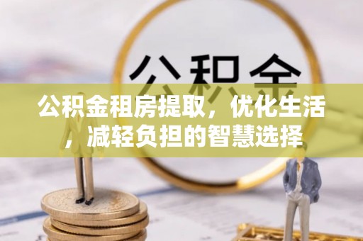 衡阳公积金租房提取，优化生活，减轻负担的智慧选择