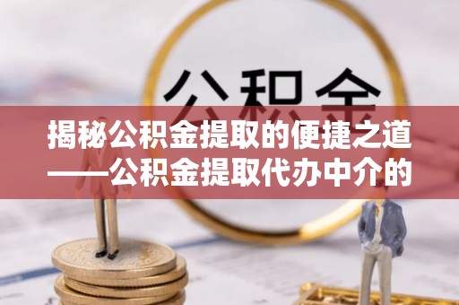 衡阳揭秘公积金提取的便捷之道——公积金提取代办中介的专业服务