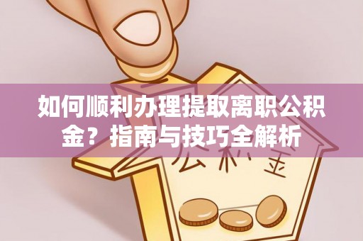 衡阳如何顺利办理提取离职公积金？指南与技巧全解析