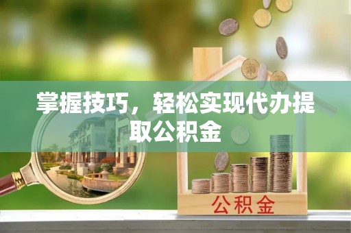 衡阳掌握技巧，轻松实现代办提取公积金