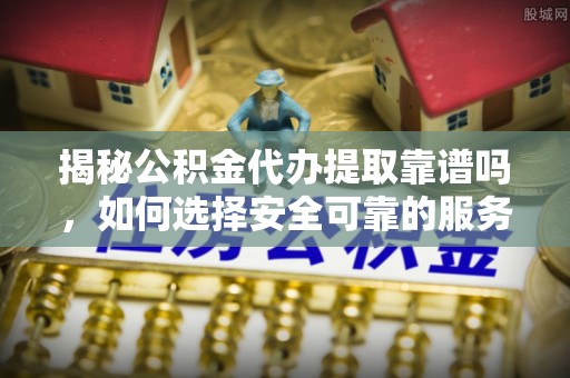 衡阳揭秘公积金代办提取靠谱吗，如何选择安全可靠的服务？