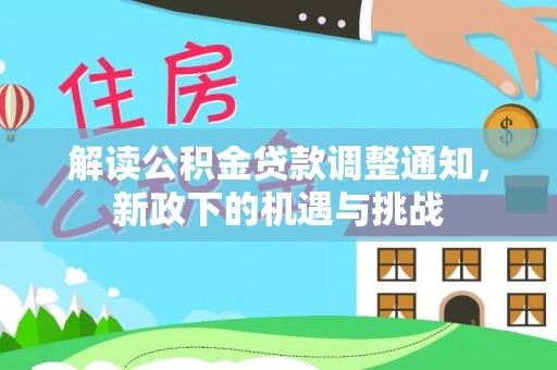 衡阳解读公积金贷款调整通知，新政下的机遇与挑战