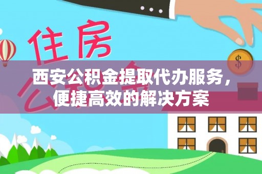 衡阳西安公积金提取代办服务，便捷高效的解决方案
