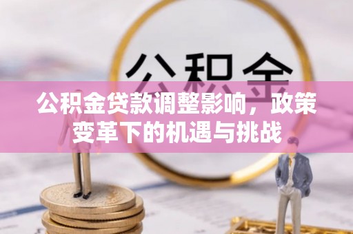 衡阳公积金贷款调整影响，政策变革下的机遇与挑战