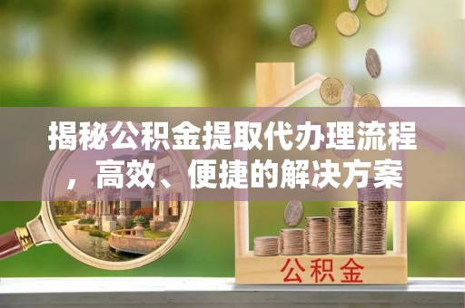 衡阳揭秘公积金提取代办理流程，高效、便捷的解决方案