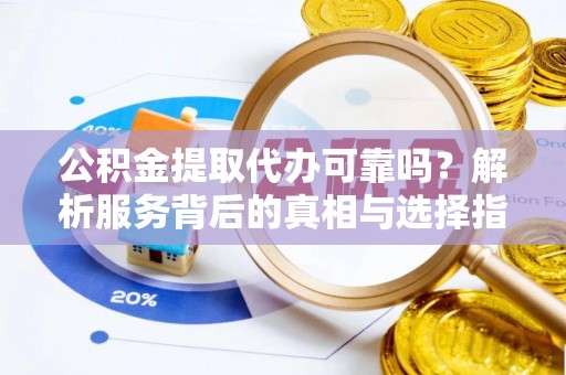 衡阳公积金提取代办可靠吗？解析服务背后的真相与选择指南