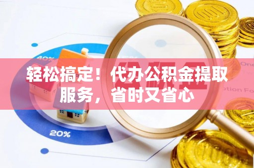 衡阳轻松搞定！代办公积金提取服务，省时又省心