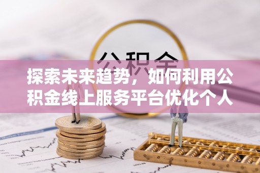 衡阳探索未来趋势，如何利用公积金线上服务平台优化个人财务管理