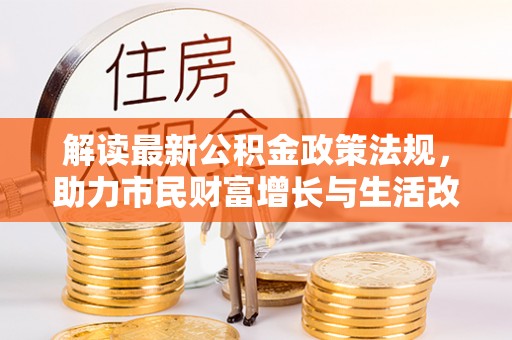 衡阳解读最新公积金政策法规，助力市民财富增长与生活改善