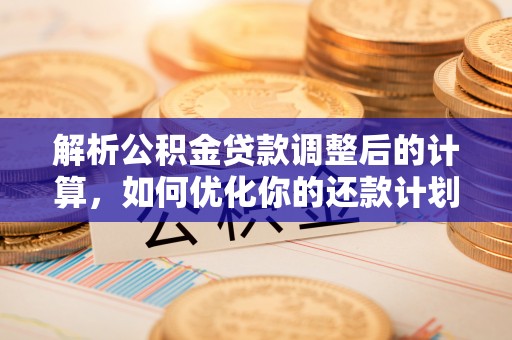 衡阳解析公积金贷款调整后的计算，如何优化你的还款计划