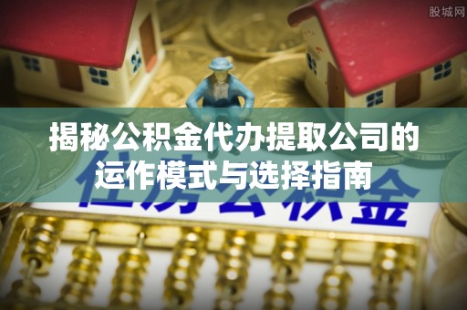 衡阳揭秘公积金代办提取公司的运作模式与选择指南