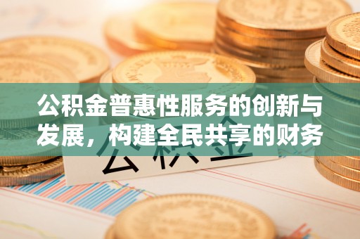 衡阳公积金普惠性服务的创新与发展，构建全民共享的财务未来