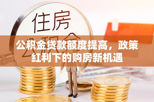 衡阳公积金贷款额度提高，政策红利下的购房新机遇
