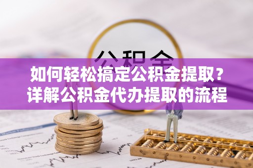 衡阳如何轻松搞定公积金提取？详解公积金代办提取的流程与优势