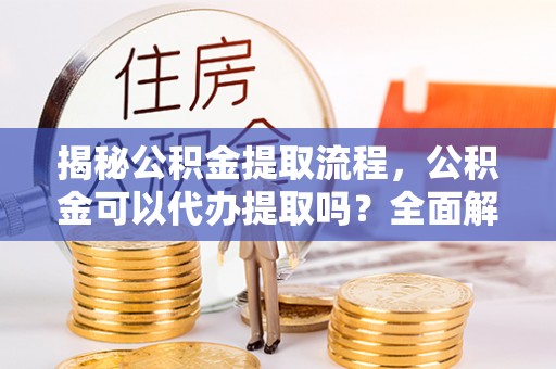 衡阳揭秘公积金提取流程，公积金可以代办提取吗？全面解析与实用指南