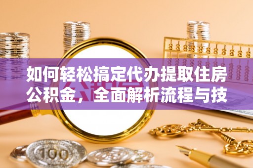 衡阳如何轻松搞定代办提取住房公积金，全面解析流程与技巧