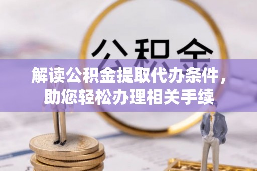 衡阳解读公积金提取代办条件，助您轻松办理相关手续