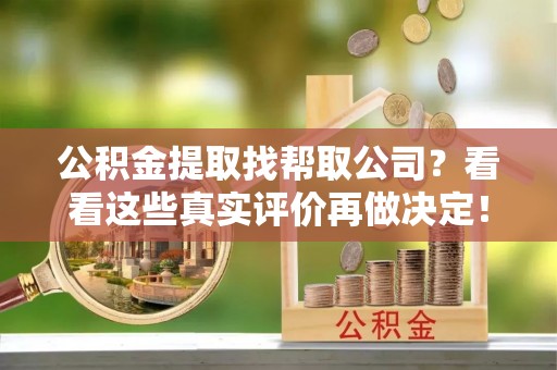 衡阳公积金提取找帮取公司？看看这些真实评价再做决定！
