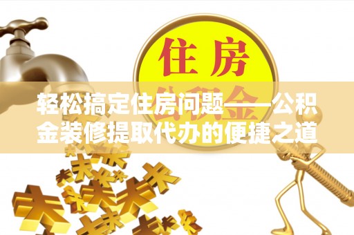 衡阳轻松搞定住房问题——公积金装修提取代办的便捷之道