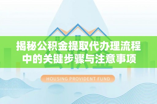 衡阳揭秘公积金提取代办理流程中的关键步骤与注意事项