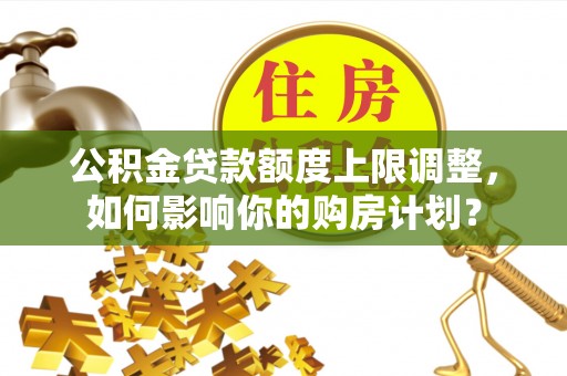 衡阳公积金贷款额度上限调整，如何影响你的购房计划？