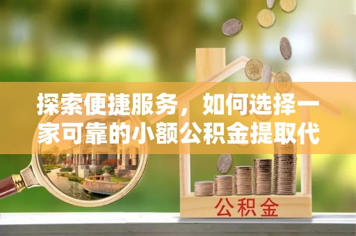 衡阳探索便捷服务，如何选择一家可靠的小额公积金提取代办公司