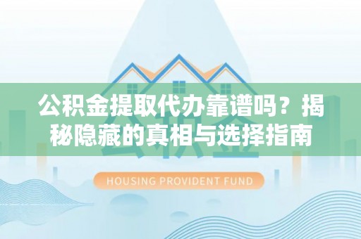 衡阳公积金提取代办靠谱吗？揭秘隐藏的真相与选择指南