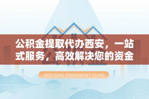 衡阳公积金提取代办西安，一站式服务，高效解决您的资金需求