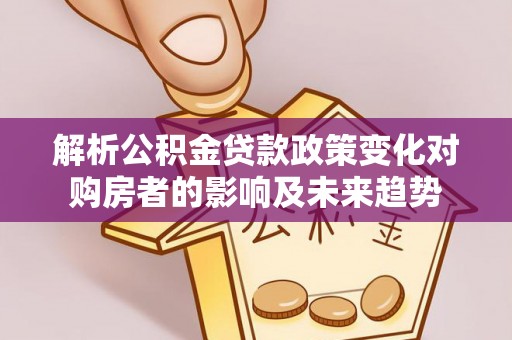 衡阳解析公积金贷款政策变化对购房者的影响及未来趋势