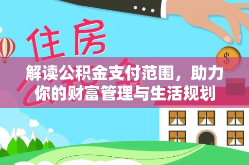 衡阳解读公积金支付范围，助力你的财富管理与生活规划