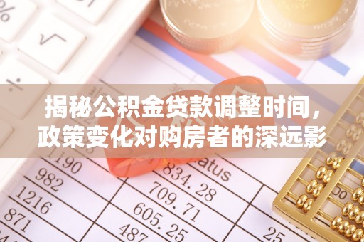 衡阳揭秘公积金贷款调整时间，政策变化对购房者的深远影响