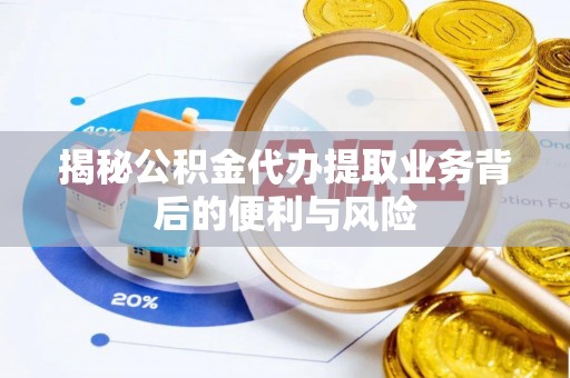 衡阳揭秘公积金代办提取业务背后的便利与风险