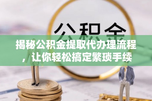 衡阳揭秘公积金提取代办理流程，让你轻松搞定繁琐手续