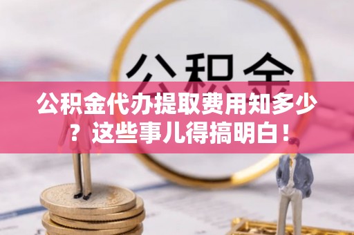 衡阳公积金代办提取费用知多少？这些事儿得搞明白！