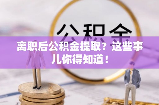 衡阳离职后公积金提取？这些事儿你得知道！