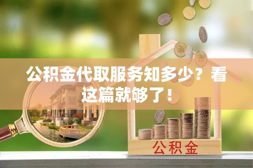衡阳公积金代取服务知多少？看这篇就够了！
