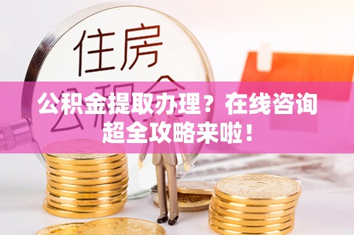 衡阳公积金提取办理？在线咨询超全攻略来啦！