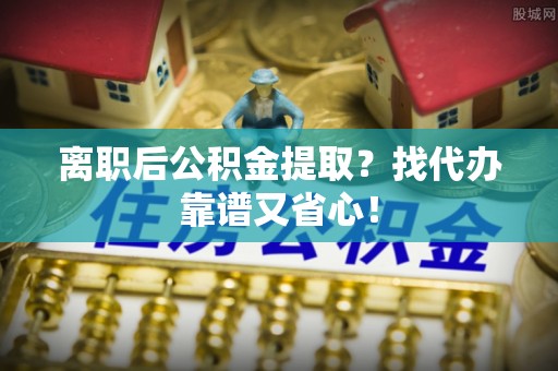 衡阳离职后公积金提取？找代办靠谱又省心！