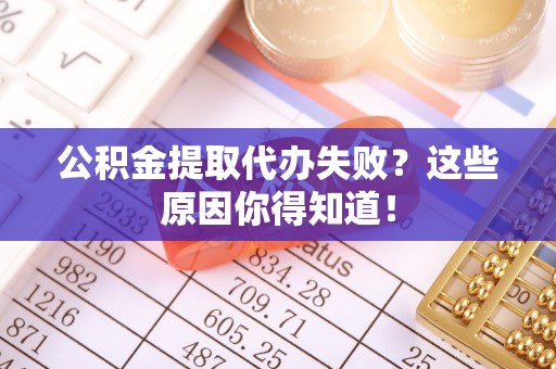 衡阳公积金提取代办失败？这些原因你得知道！