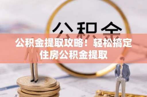 衡阳公积金提取攻略！轻松搞定住房公积金提取