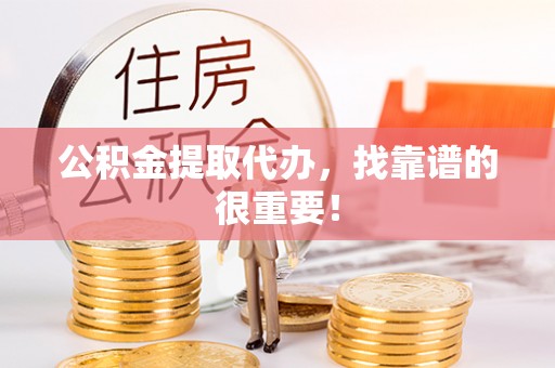 衡阳公积金提取代办，找靠谱的很重要！