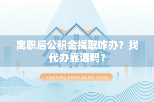 衡阳离职后公积金提取咋办？找代办靠谱吗？